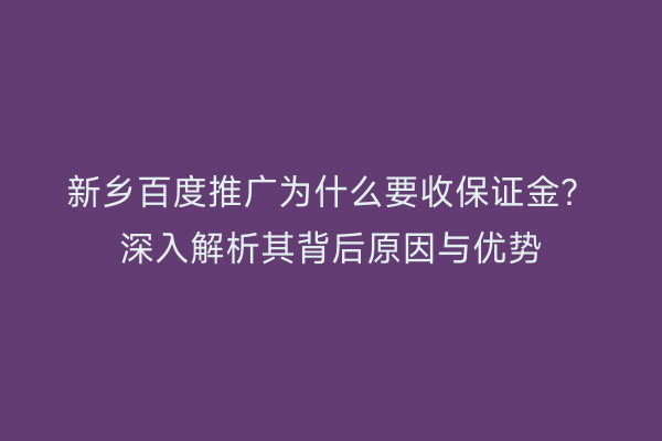 新乡百度推广为什么要收保证金?深入解析其背后原因与优势