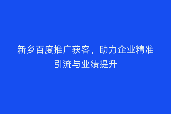 新乡百度推广获客,助力企业精准引流与业绩提升