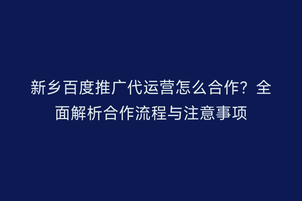 新乡百度推广代运营怎么合作?全面解析合作流程与注意事项