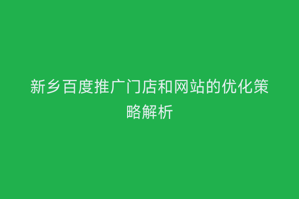 新乡百度推广门店和网站的优化策略解析