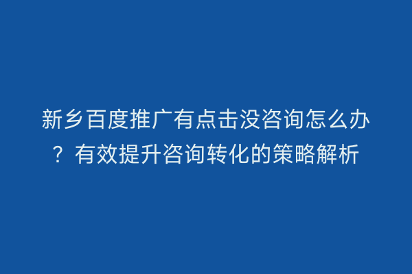 新乡百度推广有点击没咨询怎么办?有效提升咨询转化的策略解析