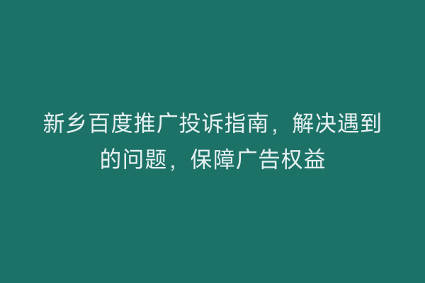 新乡百度推广投诉指南，解决遇到的问题，保障广告权益