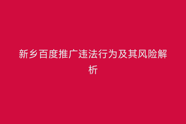 新乡百度推广违法行为及其风险解析