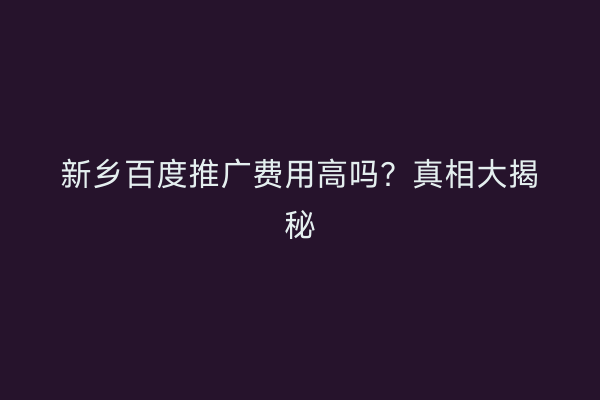 新乡百度推广费用高吗?真相大揭秘