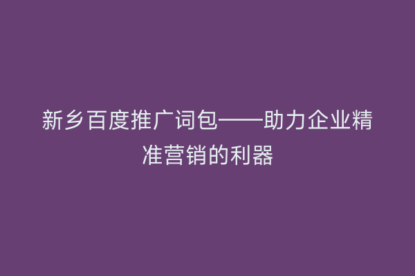 新乡百度推广词包——助力企业精准营销的利器