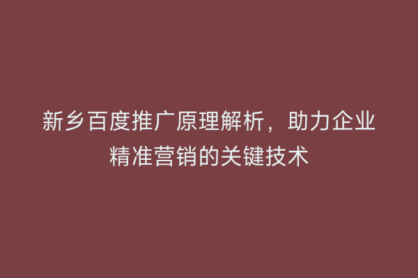 新乡百度推广原理解析，助力企业精准营销的关键技术