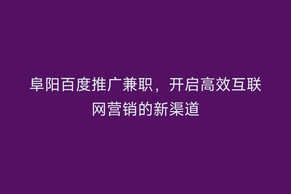 阜阳百度推广兼职，开启高效互联网营销的新渠道