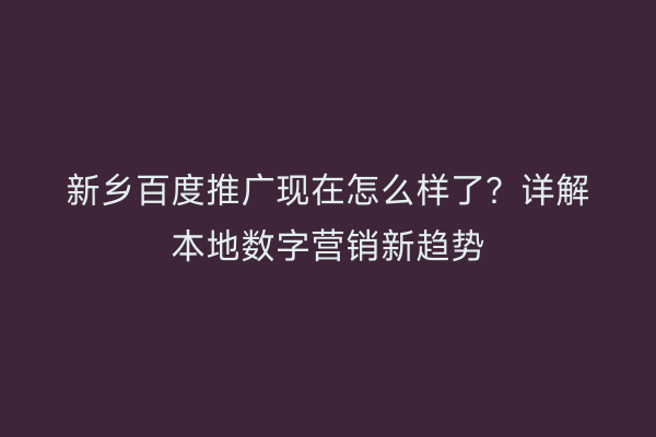 新乡百度推广现在怎么样了?详解本地数字营销新趋势