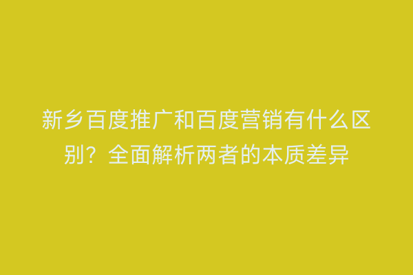 新乡百度推广和百度营销有什么区别？全面解析两者的本质差异