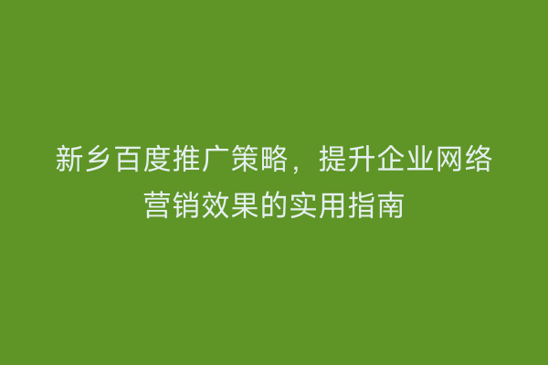 新乡百度推广策略,提升企业网络营销效果的实用指南