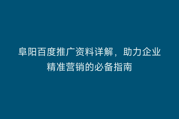 阜阳百度推广资料详解,助力企业精准营销的必备指南
