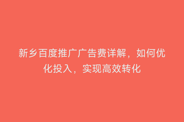 新乡百度推广广告费详解，如何优化投入，实现高效转化