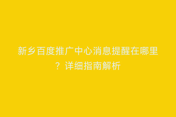 新乡百度推广中心消息提醒在哪里?详细指南解析
