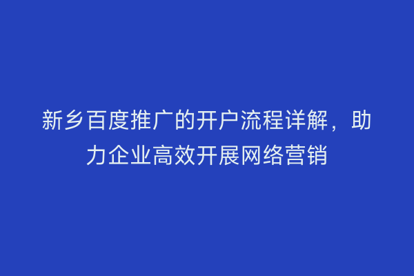 新乡百度推广的开户流程详解，助力企业高效开展网络营销