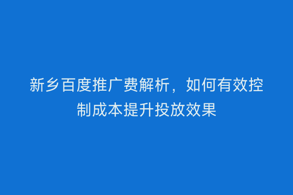 新乡百度推广费解析,如何有效控制成本提升投放效果