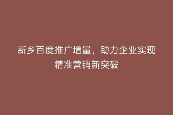 新乡百度推广增量，助力企业实现精准营销新突破