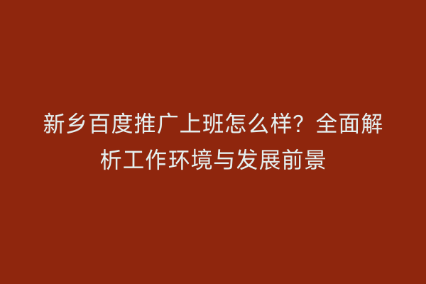 新乡百度推广上班怎么样?全面解析工作环境与发展前景