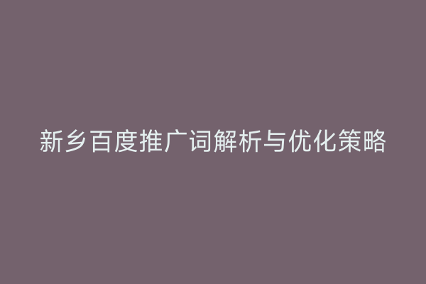 新乡百度推广词解析与优化策略