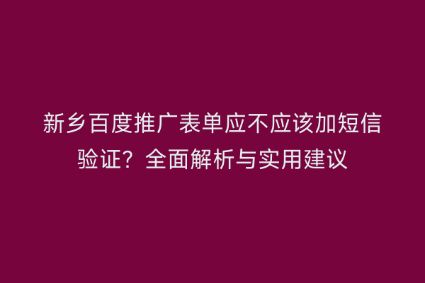 新乡百度推广表单应不应该加短信验证？全面解析与实用建议