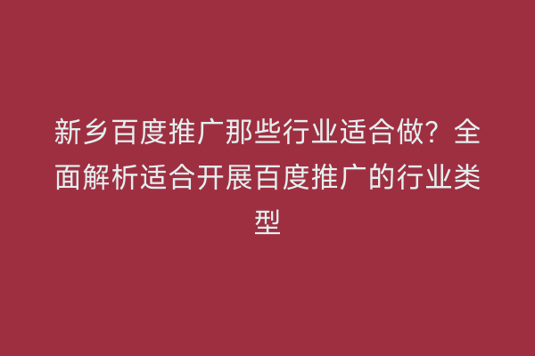 新乡百度推广那些行业适合做?全面解析适合开展百度推广的行业类型