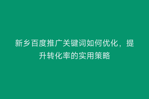 新乡百度推广关键词如何优化,提升转化率的实用策略