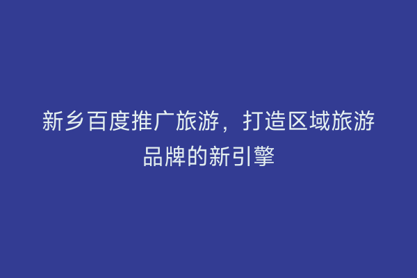 新乡百度推广旅游,打造区域旅游品牌的新引擎