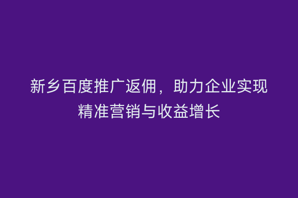 新乡百度推广返佣,助力企业实现精准营销与收益增长