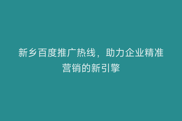 新乡百度推广热线，助力企业精准营销的新引擎
