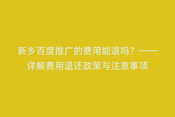 新乡百度推广的费用能退吗？——详解费用退还政策与注意事项