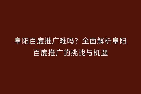 阜阳百度推广难吗?全面解析阜阳百度推广的挑战与机遇