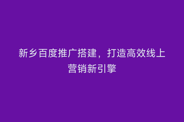 新乡百度推广搭建,打造高效线上营销新引擎