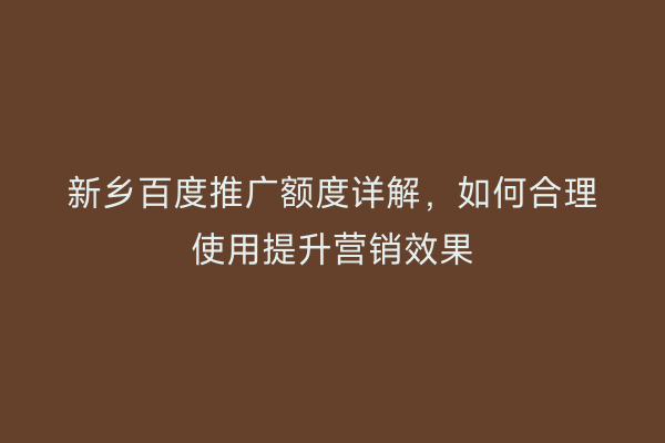 新乡百度推广额度详解,如何合理使用提升营销效果