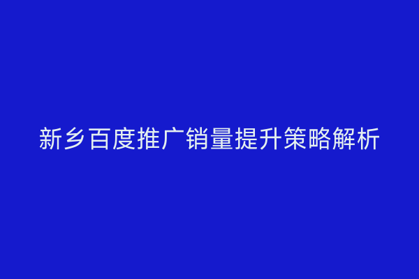 新乡百度推广销量提升策略解析