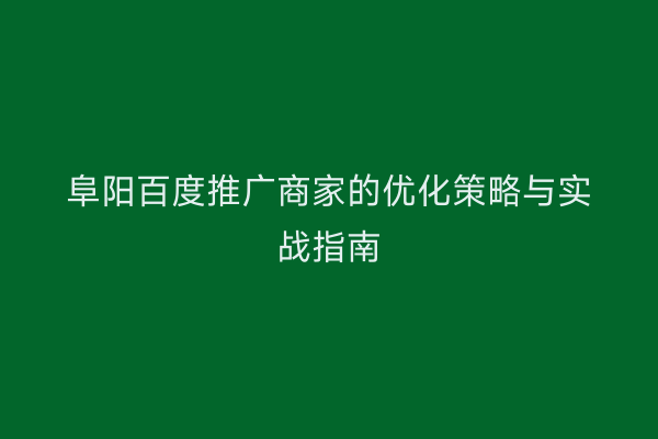 阜阳百度推广商家的优化策略与实战指南