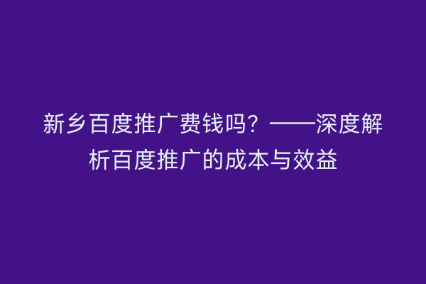 新乡百度推广费钱吗？——深度解析百度推广的成本与效益