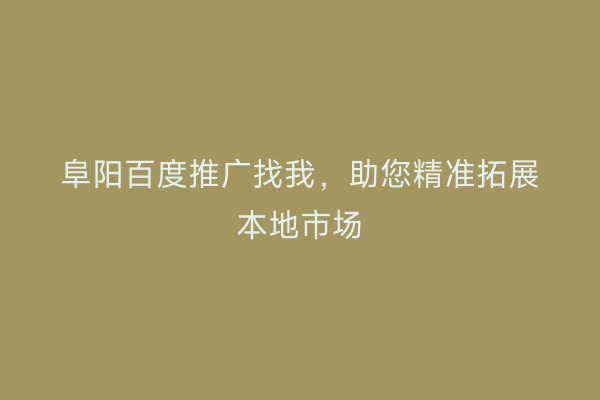 阜阳百度推广找我,助您精准拓展本地市场
