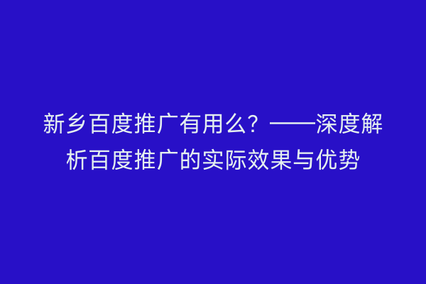 新乡百度推广有用么?——深度解析百度推广的实际效果与优势
