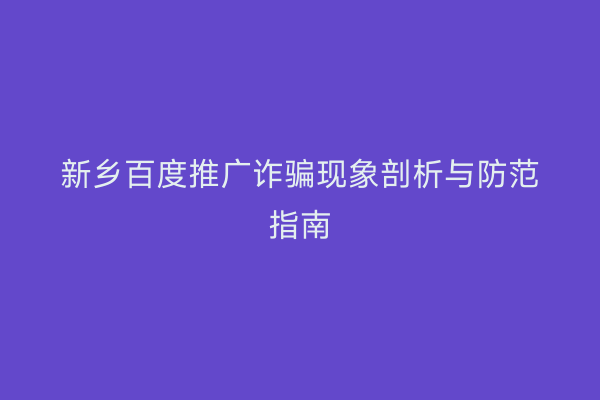 新乡百度推广诈骗现象剖析与防范指南