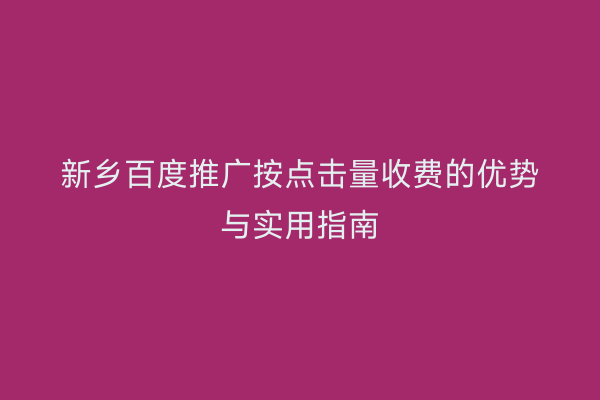 新乡百度推广按点击量收费的优势与实用指南