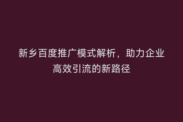 新乡百度推广模式解析,助力企业高效引流的新路径