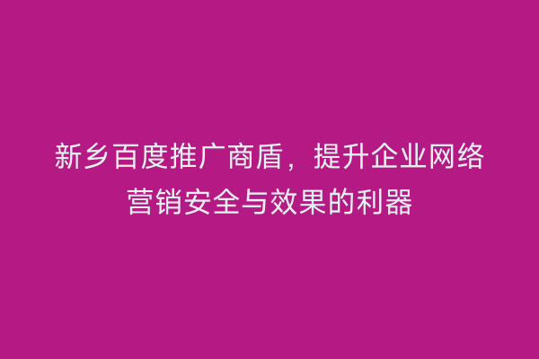 新乡百度推广商盾，提升企业网络营销安全与效果的利器