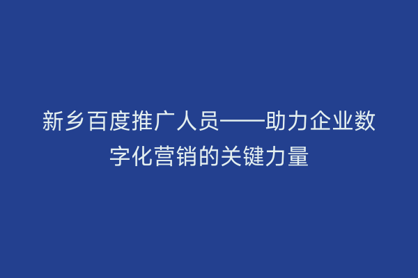 新乡百度推广人员——助力企业数字化营销的关键力量