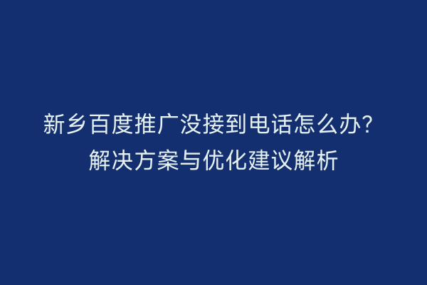 新乡百度推广没接到电话怎么办？解决方案与优化建议解析
