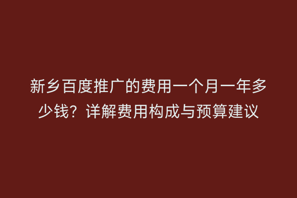 新乡百度推广的费用一个月一年多少钱？详解费用构成与预算建议