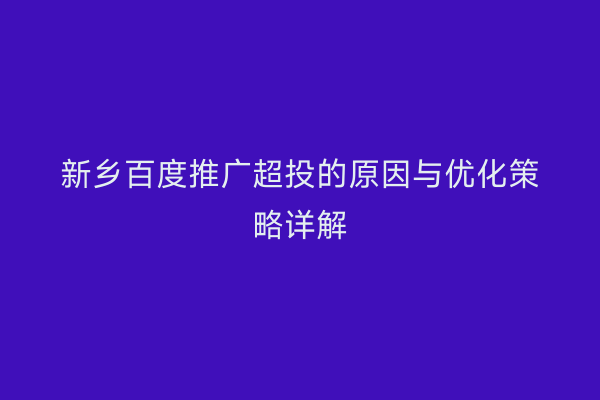 新乡百度推广超投的原因与优化策略详解