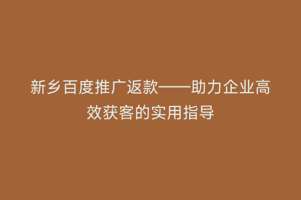 新乡百度推广返款——助力企业高效获客的实用指导