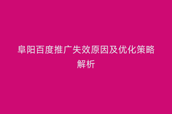 阜阳百度推广失效原因及优化策略解析