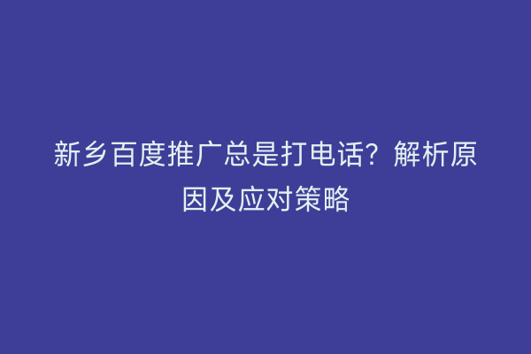 新乡百度推广总是打电话?解析原因及应对策略