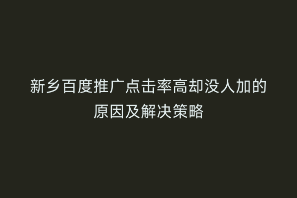 新乡百度推广点击率高却没人加的原因及解决策略