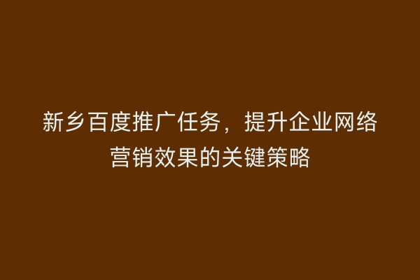 新乡百度推广任务，提升企业网络营销效果的关键策略